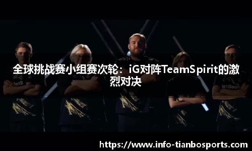 全球挑战赛小组赛次轮:iG对阵TeamSpirit的激烈对决