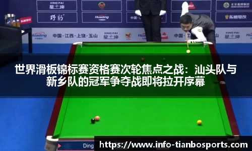 世界滑板锦标赛资格赛次轮焦点之战:汕头队与新乡队的冠军争夺战即将拉开序幕