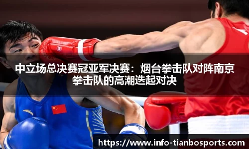 中立场总决赛冠亚军决赛:烟台拳击队对阵南京拳击队的高潮迭起对决