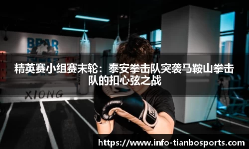 精英赛小组赛末轮:泰安拳击队突袭马鞍山拳击队的扣心弦之战